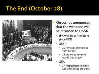 Khruschev announces that the weapons will be returned to USSR JFK was best President since FDR USSR US removes all missiles from Turkey US promises never to invade Cuba again USA UN inspections to make sure all missiles are gone! 