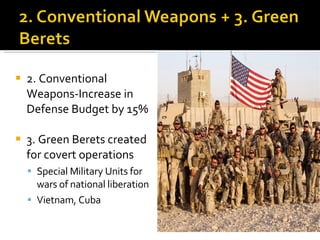 2. Conventional Weapons-Increase in Defense Budget by 15% 3. Green Berets created for covert operations Special Military Units for wars of national liberation Vietnam, Cuba 