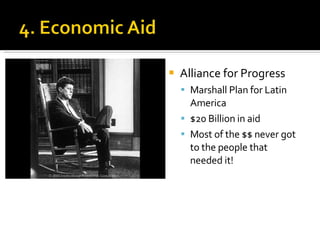 Alliance for Progress Marshall Plan for Latin America $20 Billion in aid Most of the $$ never got to the people that needed it! 