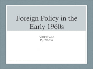 Foreign Policy in the
Early 1960s
Chapter 22.3
Pp. 751-759
 