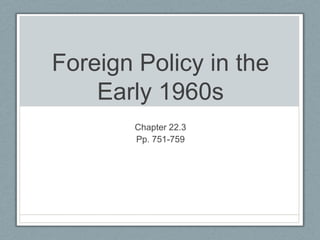 Foreign Policy in the
Early 1960s
Chapter 22.3
Pp. 751-759
 