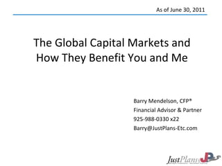 The Global Capital Markets and How They Benefit You and Me Barry Mendelson, CFP® Financial Advisor & Partner 925-988-0330 x22 [email_address] As of June 30, 2011 