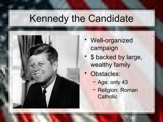 Kennedy the Candidate
• Well-organized
campaign
• $ backed by large,
wealthy family
• Obstacles:
– Age: only 43
– Religion: Roman
Catholic
 