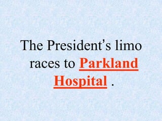 The President’s limo
 races to Parkland
     Hospital .
 