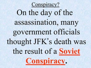 Conspiracy?
    On the day of the
   assassination, many
  government officials
thought JFK’s death was
  the result of a Soviet
      Conspiracy.
 