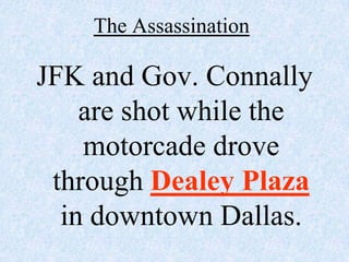 The Assassination

JFK and Gov. Connally
    are shot while the
    motorcade drove
 through Dealey Plaza
  in downtown Dallas.
 