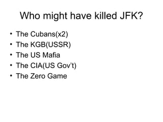 Who might have killed JFK?
• The Cubans(x2)
• The KGB(USSR)
• The US Mafia
• The CIA(US Gov’t)
• The Zero Game
 