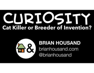 CURIOSITYCat Killer or Breeder of Invention?
BRIAN HOUSAND
brianhousand.com
@brianhousand
 