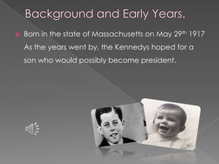    Born in the state of Massachusetts on May 29th 1917
    As the years went by, the Kennedys hoped for a
    son who would possibly become president.
 