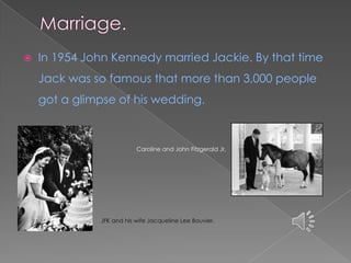    In 1954 John Kennedy married Jackie. By that time
    Jack was so famous that more than 3,000 people
    got a glimpse of his wedding.



                          Caroline and John Fitzgerald Jr.




              JFK and his wife Jacqueline Lee Bouvier.
 