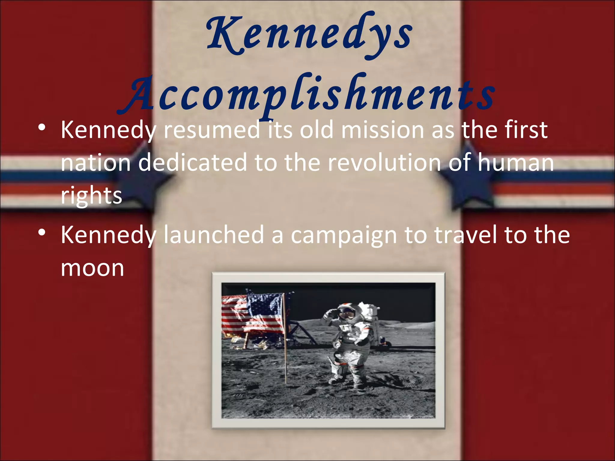 Kennedys Accomplishments Kennedy resumed its old mission as the first nation dedicated to the revolution of human rights Kennedy launched a campaign to travel to the moon 