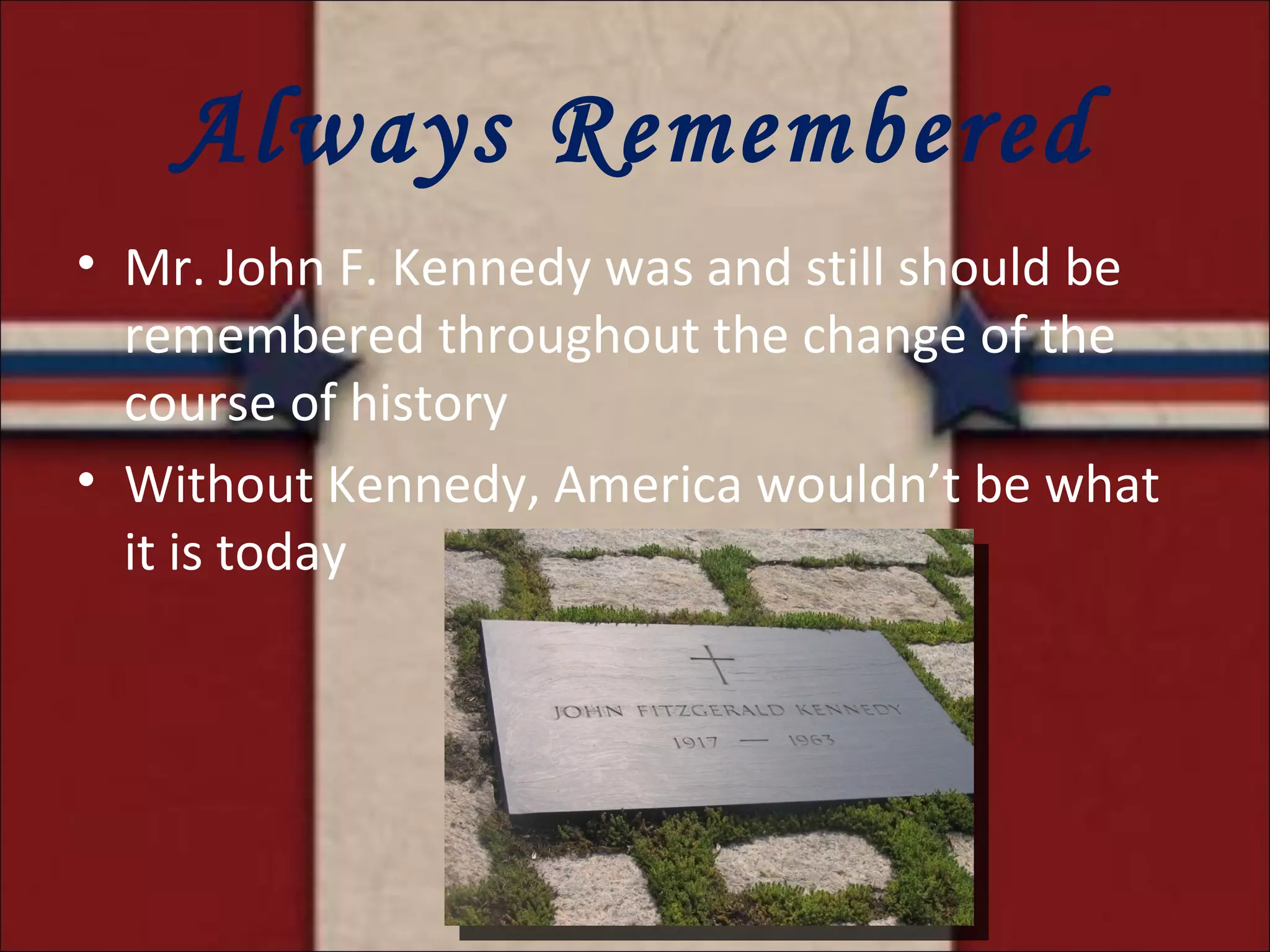 Always Remembered Mr. John F. Kennedy was and still should be remembered throughout the change of the course of history Without Kennedy, America wouldn’t be what it is today 