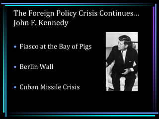 The Foreign Policy Crisis Continues…
John F. Kennedy

• Fiasco at the Bay of Pigs

• Berlin Wall

• Cuban Missile Crisis
 
