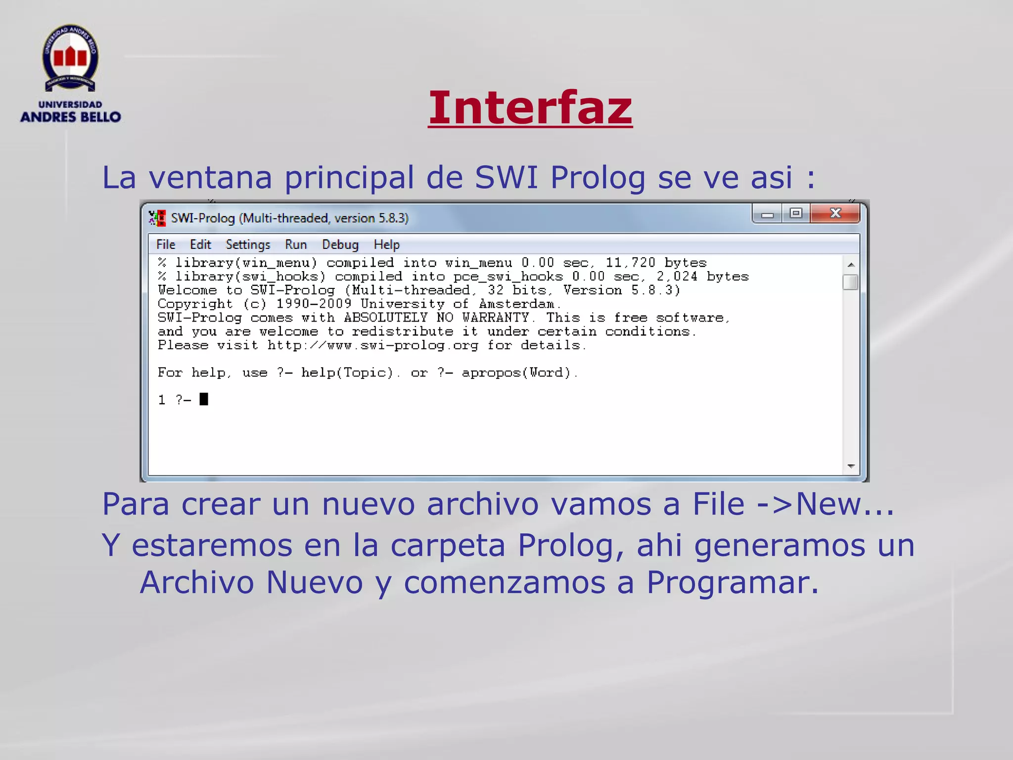 Interfaz La ventana principal de SWI Prolog se ve asi :  Para crear un nuevo archivo vamos a File ->New... Y estaremos en la carpeta Prolog, ahi generamos un Archivo Nuevo y comenzamos a Programar. 