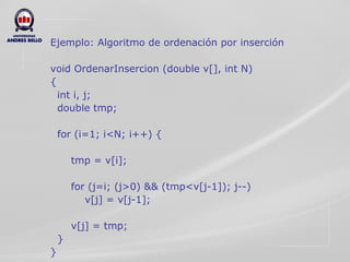 Ejemplo: Algoritmo de ordenación por inserción  void OrdenarInsercion (double v[], int N)  {  int i, j;  double tmp;  for (i=1; i<N; i++) {  tmp = v[i];  for (j=i; (j>0) && (tmp<v[j-1]); j--)  v[j] = v[j-1];  v[j] = tmp;  }  }  