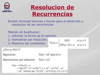 Resolucion de Recurrencias Existen diversas tecnicas y trucos para el desarrollo y resolucion de las recurrencias. Metodo de Sustitucion:  1.-Adivinar la forma de la solución.  2.-Demostrar por inducción.  3.-Resolver las constantes.  