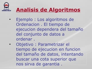 Analisis de Algoritmos Ejemplo : Los algoritmos de Ordenacion . El tiempo de ejecucion dependera del tamaño del conjunto de datos a ordenar . Objetivo : Parametrizar el tiempo de ejecucion en funcion del tamaño de datos, intentando buscar una cota superior que nos sirva de garantia . 