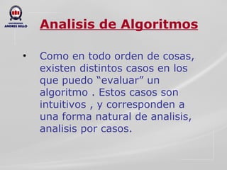Analisis de Algoritmos Como en todo orden de cosas, existen distintos casos en los que puedo “evaluar” un algoritmo . Estos casos son intuitivos , y corresponden a una forma natural de analisis, analisis por casos. 
