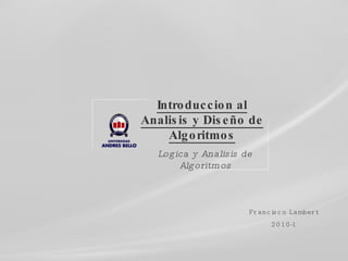 Introduccion al Analisis y Diseño de Algoritmos Logica y Analisis de Algoritmos Francisco Lambert 2010-1 