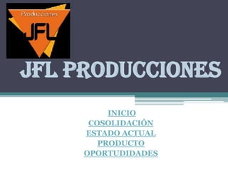 JFL PRODUCCIONES
          INICIO
      COSOLIDACIÓN
     ESTADO ACTUAL
        PRODUCTO
     OPORTUDIDADES
 