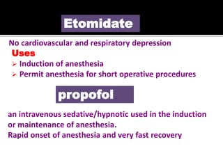 No cardiovascular and respiratory depression
Uses
 Induction of anesthesia
 Permit anesthesia for short operative procedures
Etomidate
propofol
an intravenous sedative/hypnotic used in the induction
or maintenance of anesthesia.
Rapid onset of anesthesia and very fast recovery
 