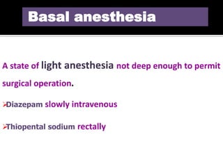 A state of light anesthesia not deep enough to permit
surgical operation.
Diazepam slowly intravenous
Thiopental sodium rectally
Basal anesthesia
 