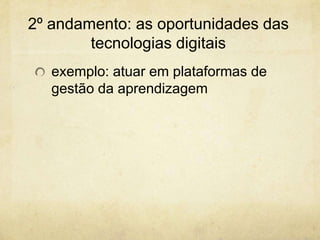 2º andamento: as oportunidades das
tecnologias digitais
exemplo: atuar em plataformas de
gestão da aprendizagem
 