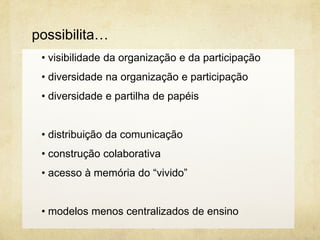 • visibilidade da organização e da participação
• diversidade na organização e participação
• diversidade e partilha de papéis
• distribuição da comunicação
• construção colaborativa
• acesso à memória do “vivido”
• modelos menos centralizados de ensino
possibilita…
 