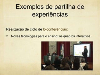 Exemplos de partilha de
experiências
Realização de ciclo de b-conferências:
Novas tecnologias para o ensino: os quadros interativos.
 