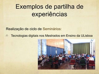 Exemplos de partilha de
experiências
Realização de ciclo de Seminários:
Tecnologias digitais nos Mestrados em Ensino da ULisboa
 