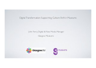 John Ferry, Digital & New Media Manager
Glasgow Museums
DigitalTransformation: Supporting Culture Shift in Museums
 