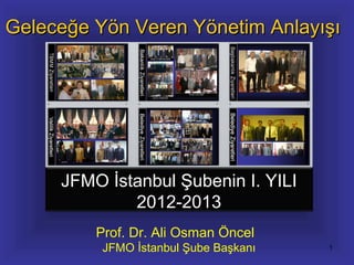 Geleceğe Yön Veren Yönetim Anlayışı




     JFMO İstanbul Şubenin I. YILI
             2012-2013
         Prof. Dr. Ali Osman Öncel
          JFMO İstanbul Şube Başkanı   1
 