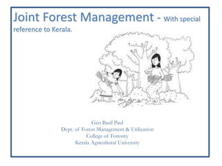 Joint Forest Management - With special
reference to Kerala.




                             Geo Basil Paul
                Dept. of Forest Management & Utilization
                           College of Forestry
                      Kerala Agricultural University
 