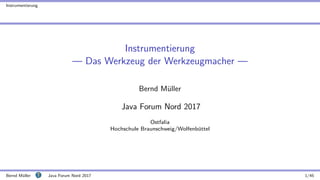 Instrumentierung
Instrumentierung
— Das Werkzeug der Werkzeugmacher —
Bernd M¨uller
Java Forum Nord 2017
Ostfalia
Hochschule Braunschweig/Wolfenb¨uttel
Bernd M¨uller Java Forum Nord 2017 1/45
 