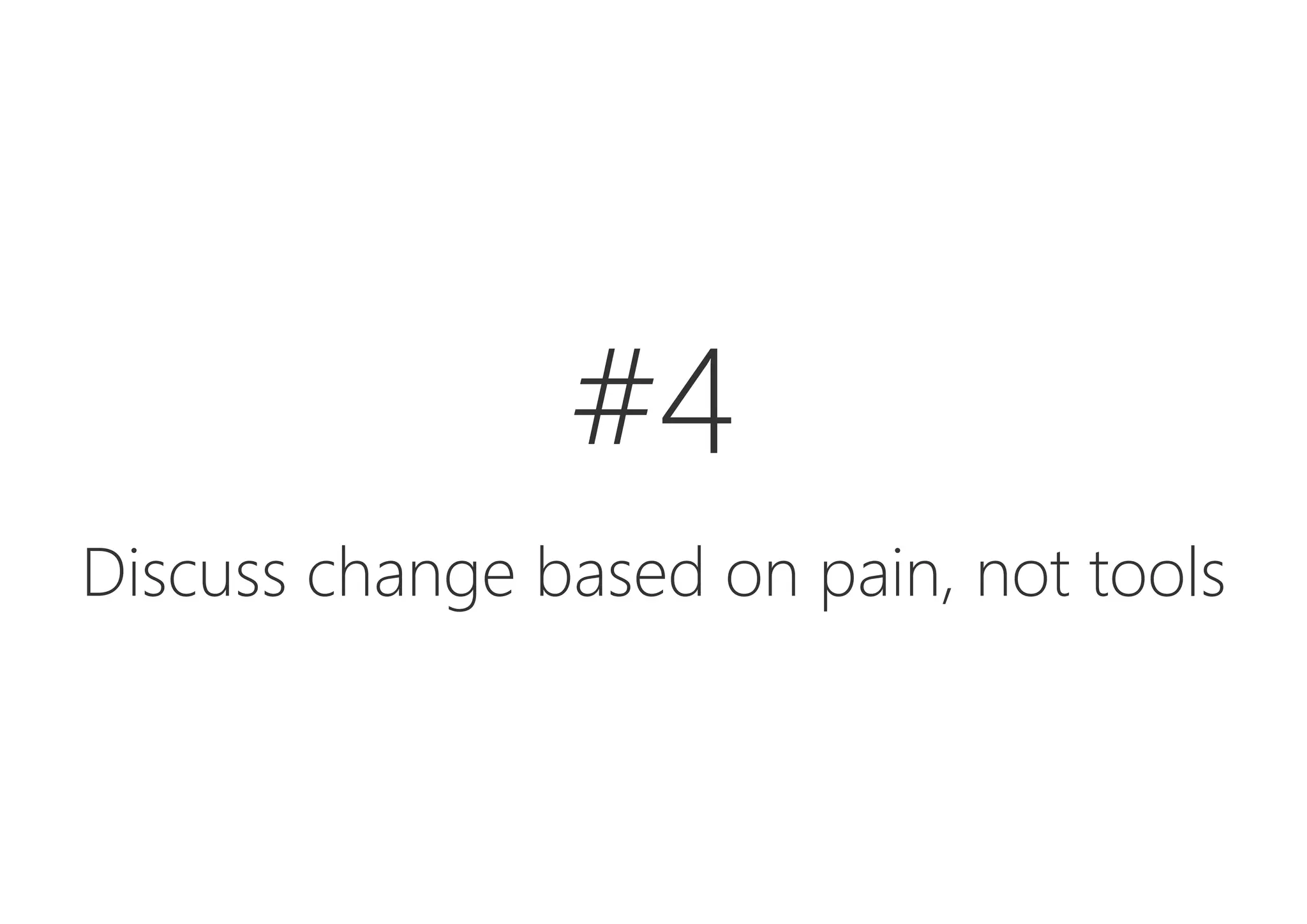 #4

Discuss change based on pain, not tools
 