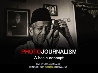 PHOTOJOURNALISM
A basic concept
LM. SYUHADA RIDZKY
KENDARI POS PHOTO JOURNALIST
 