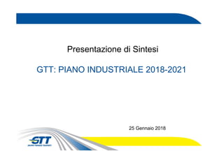 Presentazione di Sintesi
GTT: PIANO INDUSTRIALE 2018-2021
25 Gennaio 2018
 