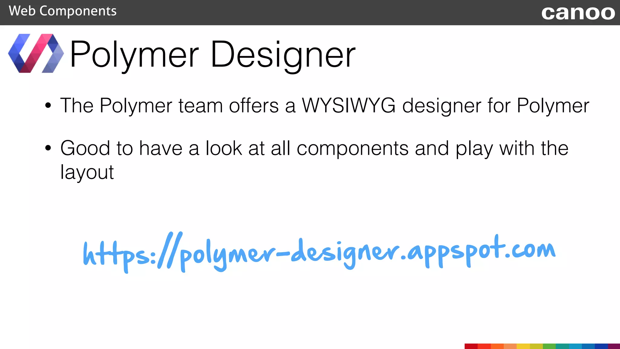 • The Polymer team offers a WYSIWYG designer for Polymer
• Good to have a look at all components and play with the
layout
Polymer Designer
Web Components canoo
https://polymer-designer.appspot.com
 