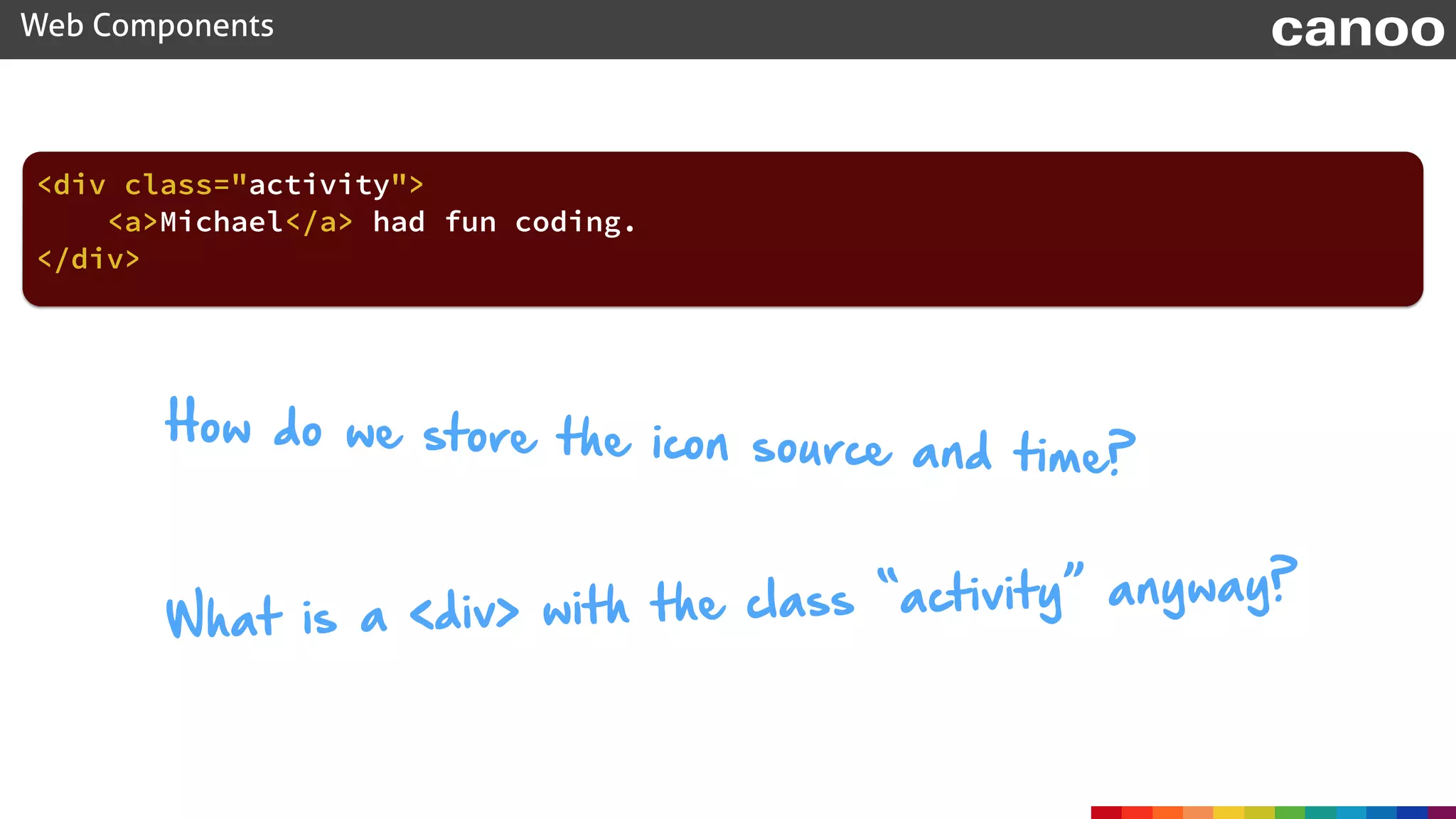 Web Components canoo
<div class="activity">
<a>Michael</a> had fun coding.
</div>
How do we store the icon source and time?
What is a <div> with the class “activity” anyway?
 