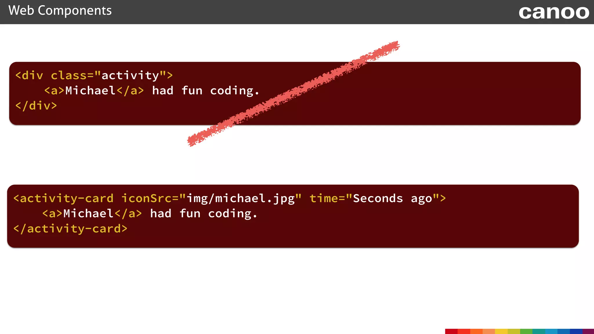 Web Components canoo
<activity-card iconSrc="img/michael.jpg" time="Seconds ago">
<a>Michael</a> had fun coding.
</activity-card>
<div class="activity">
<a>Michael</a> had fun coding.
</div>
 