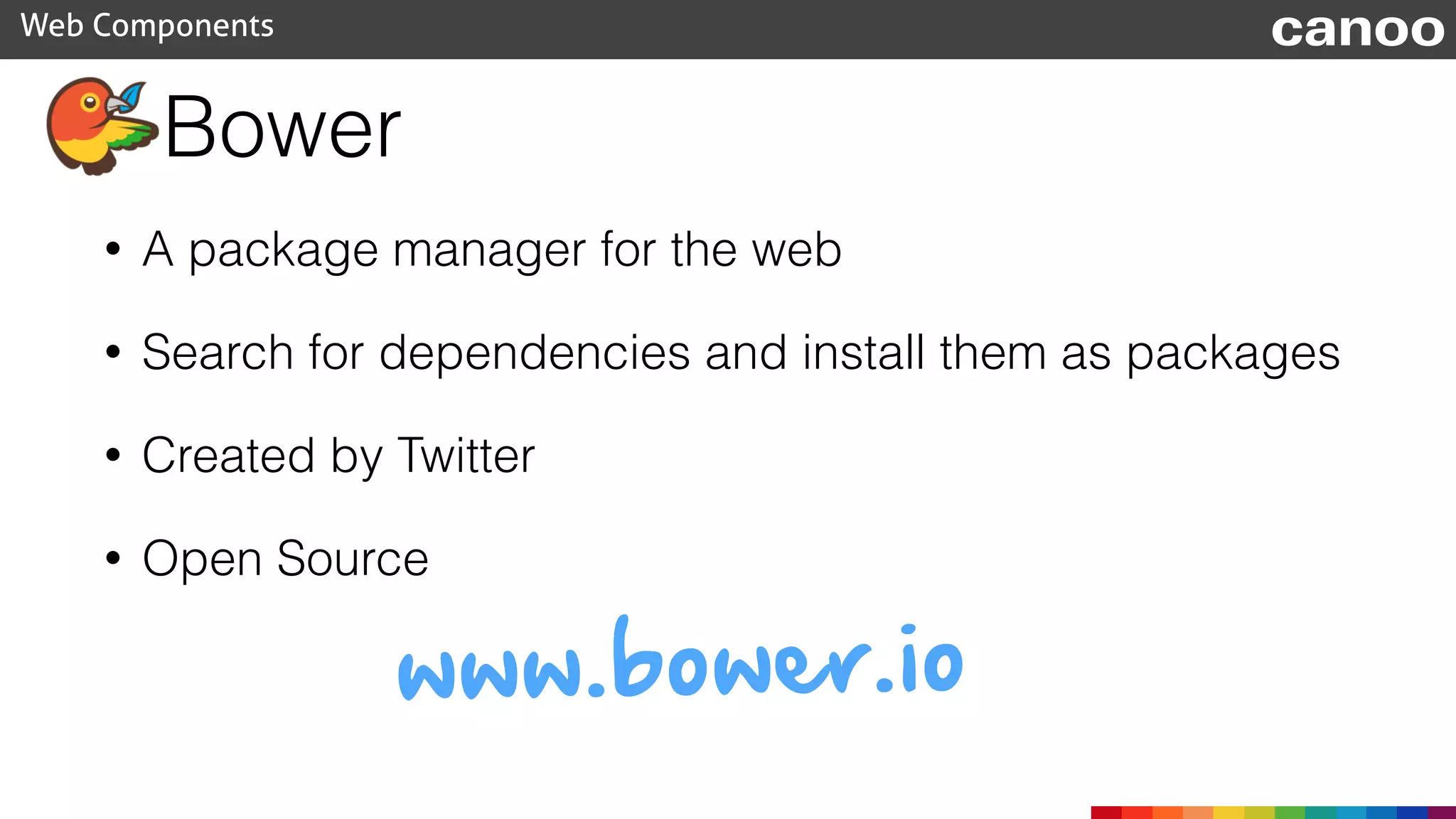 Bower
• A package manager for the web
• Search for dependencies and install them as packages
• Created by Twitter
• Open Source
Web Components canoo
www.bower.io
 