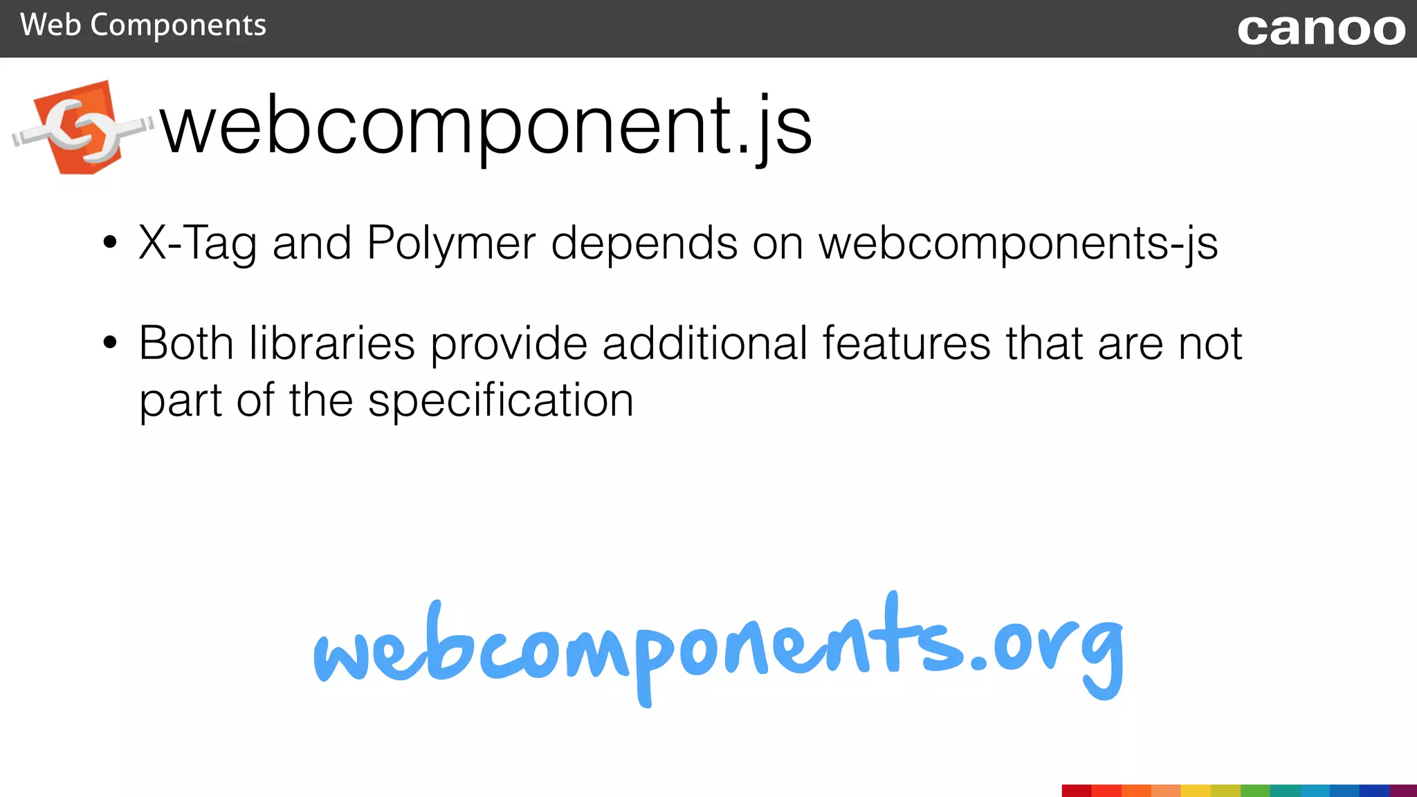 webcomponent.js
Web Components canoo
• X-Tag and Polymer depends on webcomponents-js
• Both libraries provide additional features that are not
part of the speciﬁcation
webcomponents.org
 