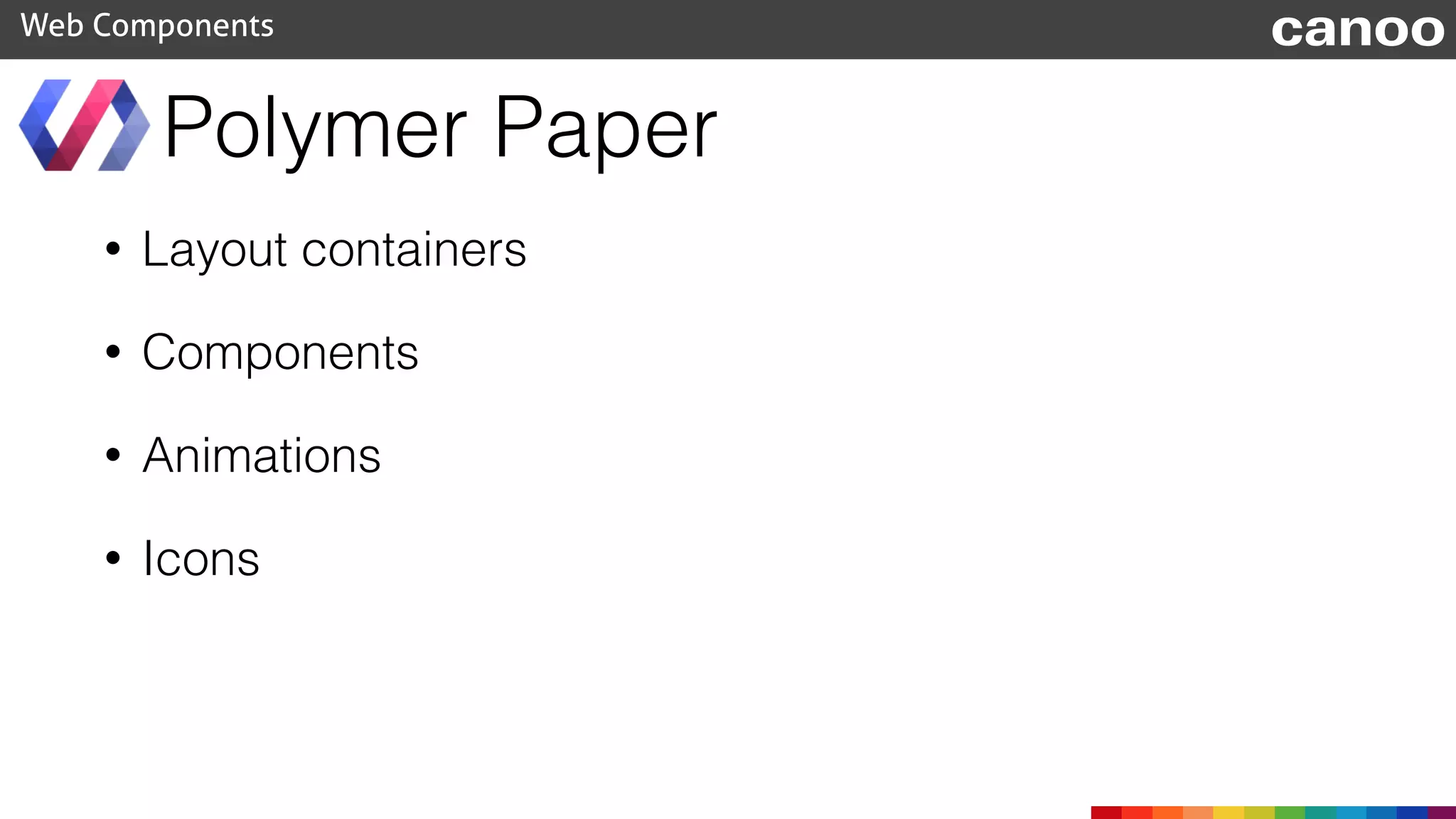 • Layout containers
• Components
• Animations
• Icons
Polymer Paper
Web Components canoo
 