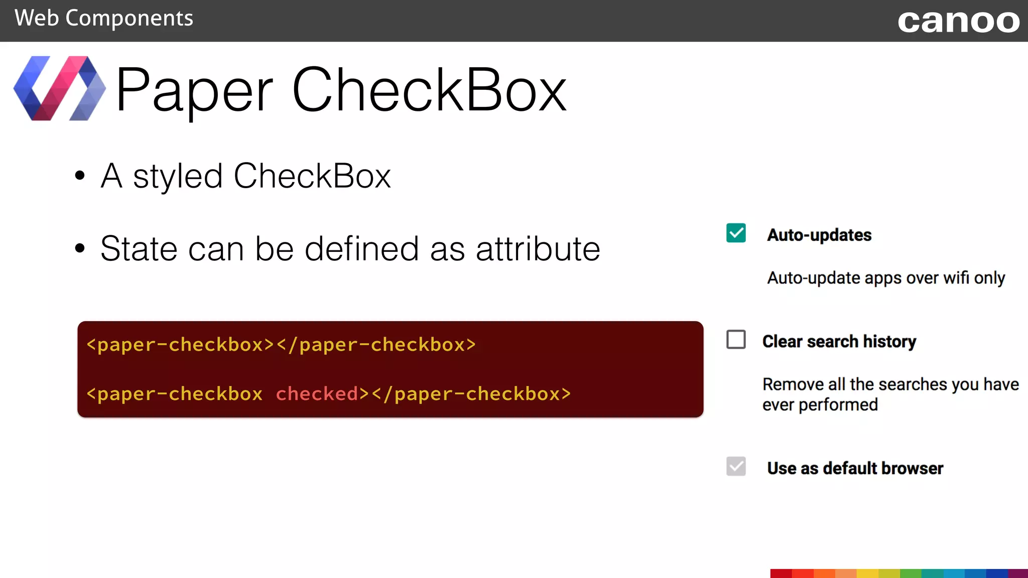 • A styled CheckBox
• State can be deﬁned as attribute
Paper CheckBox
Web Components canoo
<paper-checkbox></paper-checkbox>
<paper-checkbox checked></paper-checkbox>
 
