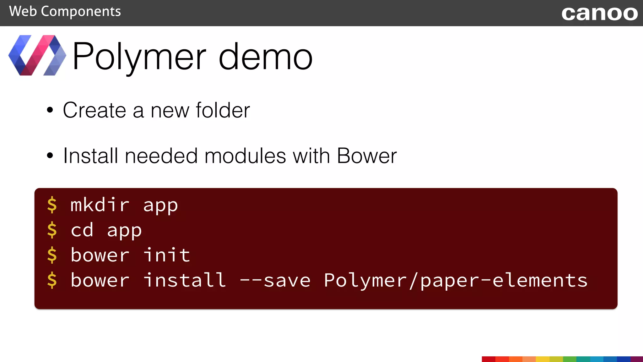 • Create a new folder
• Install needed modules with Bower
Polymer demo
Web Components
$ mkdir app
$ cd app
$ bower init
$ bower install --save Polymer/paper-elements
canoo
 