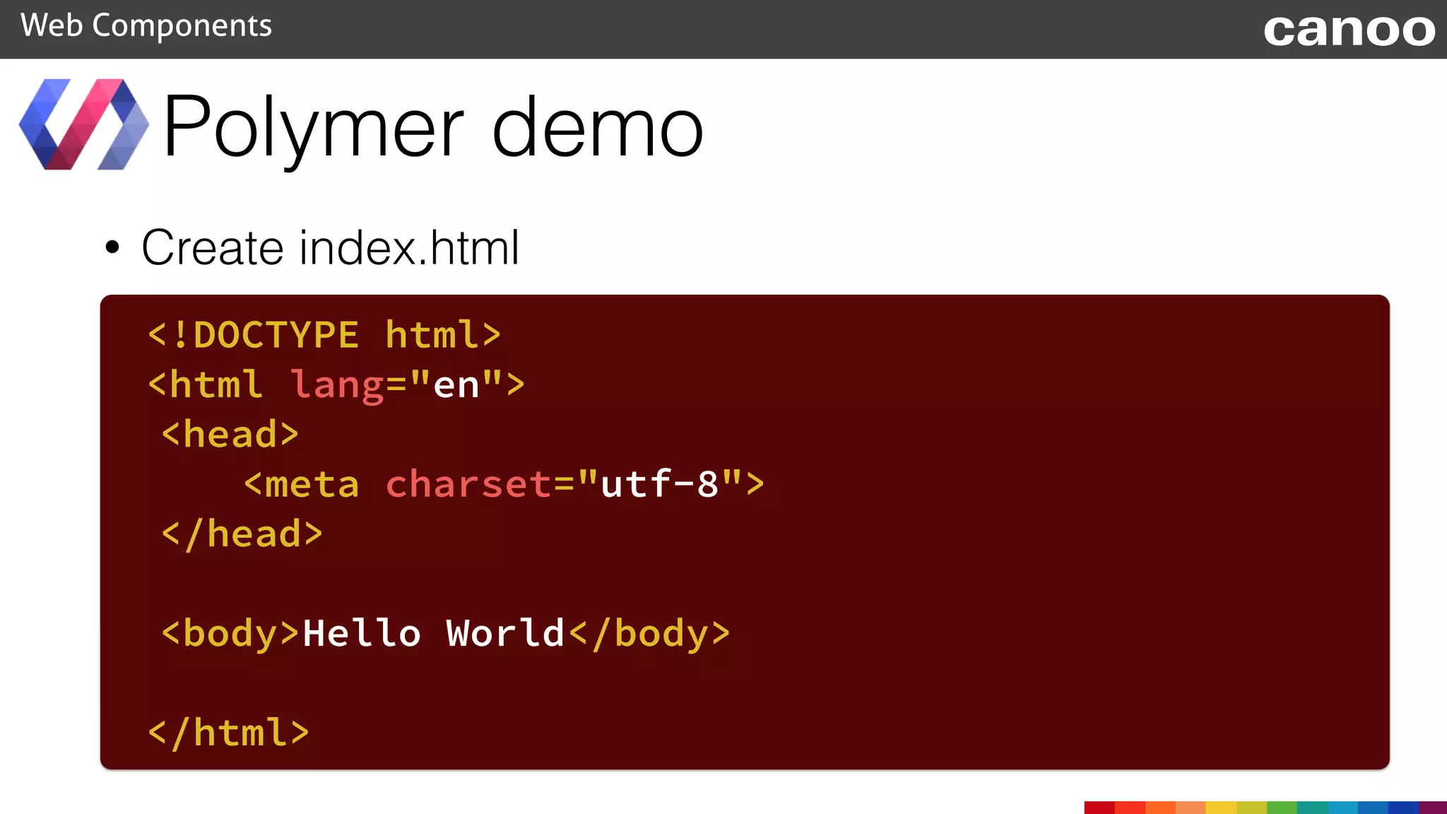 • Create index.html
Polymer demo
Web Components
<!DOCTYPE html>
<html lang="en">
<head>
<meta charset="utf-8">
</head>
<body>Hello World</body>
</html>
canoo
 