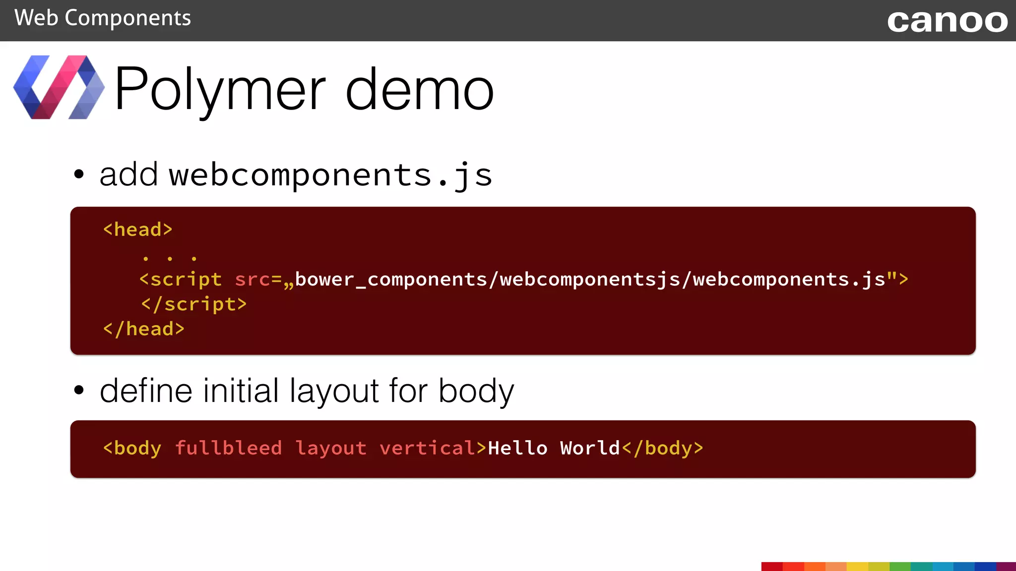 • add webcomponents.js
Polymer demo
Web Components
<head>
. . .
<script src=„bower_components/webcomponentsjs/webcomponents.js">
</script>
</head>
• deﬁne initial layout for body
<body fullbleed layout vertical>Hello World</body>
canoo
 
