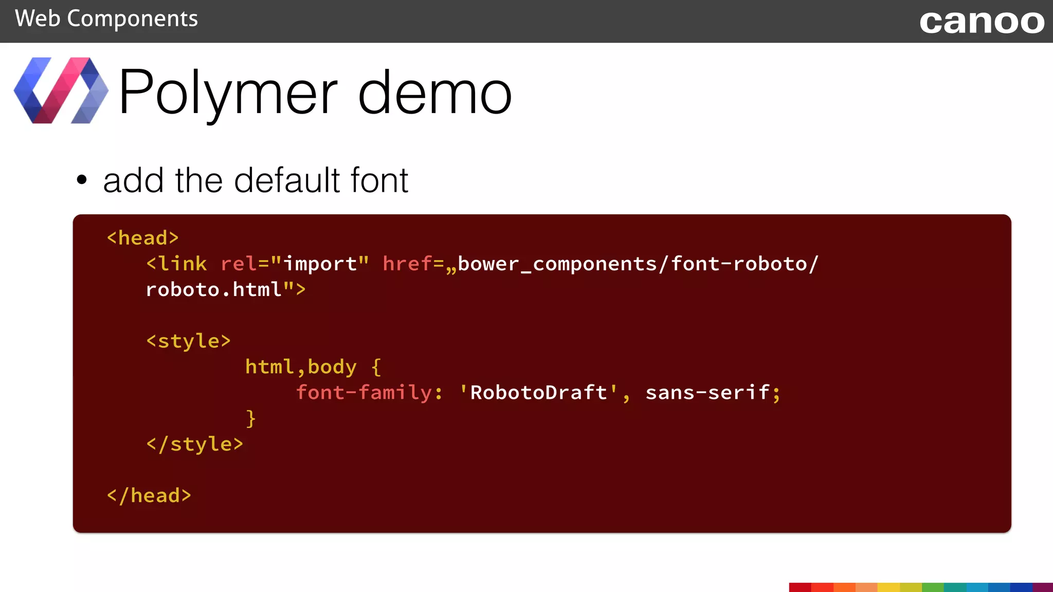 • add the default font
Polymer demo
Web Components
<head>
<link rel="import" href=„bower_components/font-roboto/
roboto.html">
<style>
html,body {
font-family: 'RobotoDraft', sans-serif;
}
</style>
</head>
canoo
 
