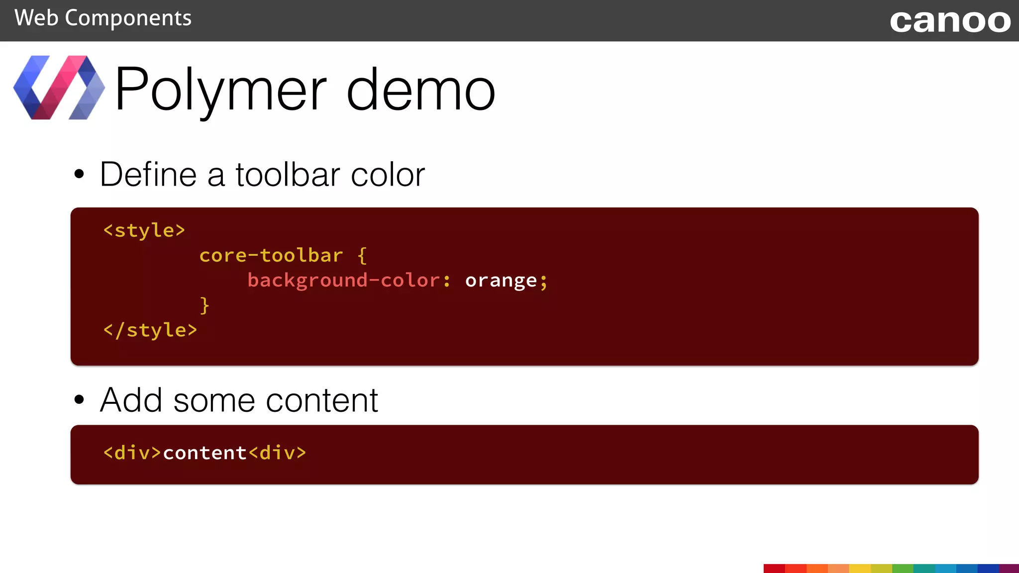 • Deﬁne a toolbar color
Polymer demo
Web Components
<style>
core-toolbar {
background-color: orange;
}
</style>
• Add some content
<div>content<div>
canoo
 