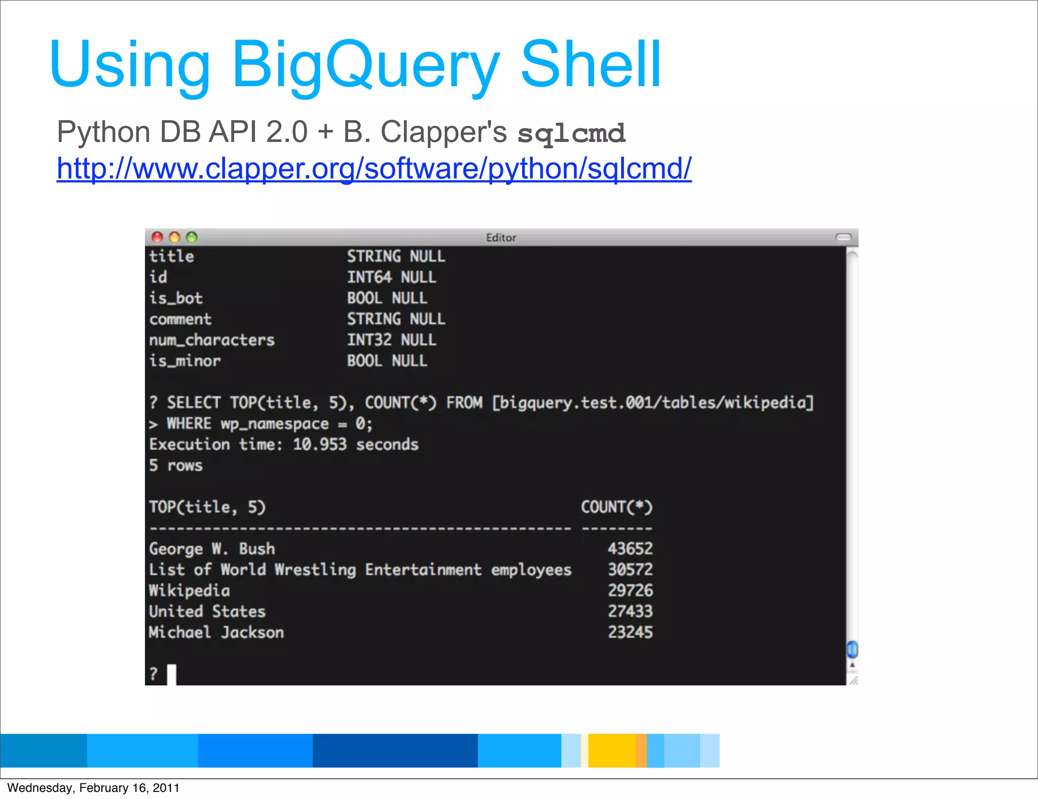 Using BigQuery Shell
       Python DB API 2.0 + B. Clapper's sqlcmd
       http://www.clapper.org/software/python/sqlcmd/




                                                        Google Developer Day 2010
Wednesday, February 16, 2011
 
